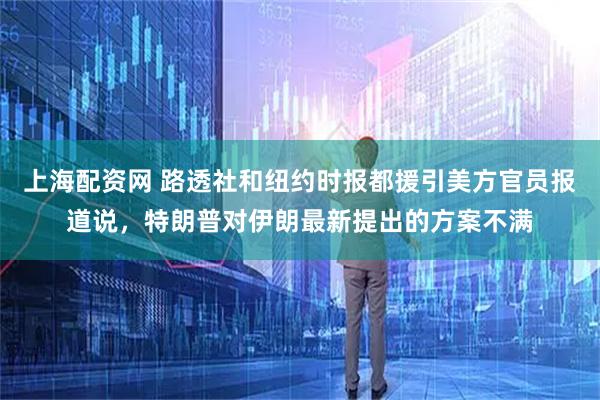 上海配资网 路透社和纽约时报都援引美方官员报道说，特朗普对伊朗最新提出的方案不满