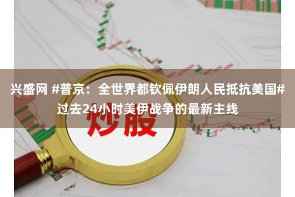 兴盛网 #普京：全世界都钦佩伊朗人民抵抗美国#过去24小时美伊战争的最新主线