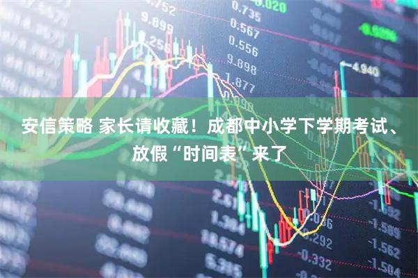 安信策略 家长请收藏！成都中小学下学期考试、放假“时间表”来了