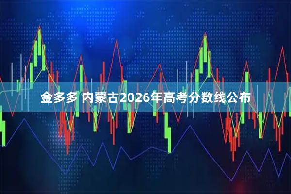 金多多 内蒙古2026年高考分数线公布