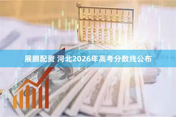 展鵬配资 河北2026年高考分数线公布
